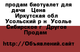 продам биотуалет для дачи › Цена ­ 1 000 - Иркутская обл., Усольский р-н, Усолье-Сибирское г. Другое » Продам   